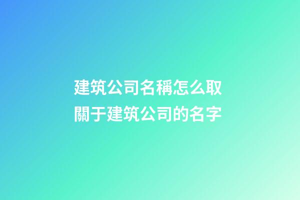 建筑公司名稱怎么取 關于建筑公司的名字-第1張-公司起名-玄機派